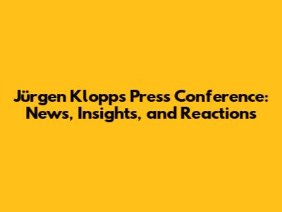 Jürgen Klopp's Press Conference: News, Insights, and Reactions