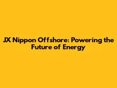JX Nippon Offshore: Powering the Future of Energy