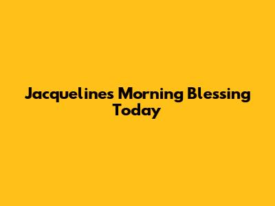 Jacqueline's Morning Blessing Today