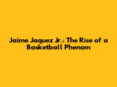 Jaime Jaquez Jr.: The Rise of a Basketball Phenom
