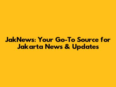 JakNews: Your Go-To Source for Jakarta News & Updates