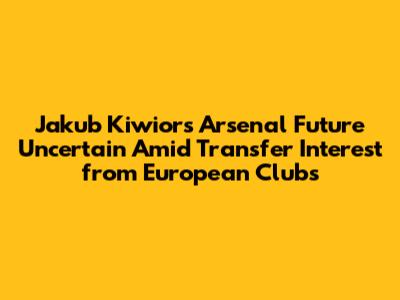 Jakub Kiwior's Arsenal Future Uncertain Amid Transfer Interest from European Clubs