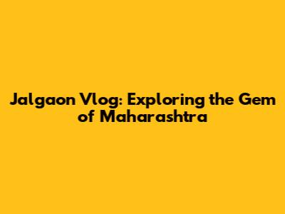 Jalgaon Vlog: Exploring the Gem of Maharashtra