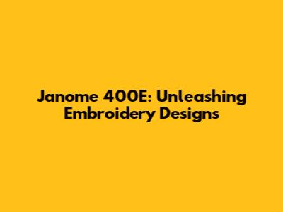 Janome 400E: Unleashing Embroidery Designs