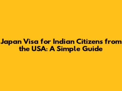 Japan Visa for Indian Citizens from the USA: A Simple Guide