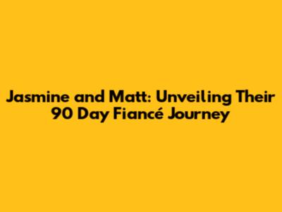 Jasmine and Matt: Unveiling Their 90 Day Fiancé Journey
