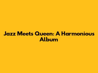 Jazz Meets Queen: A Harmonious Album