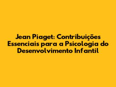 Jean Piaget: Contribuições Essenciais para a Psicologia do Desenvolvimento Infantil