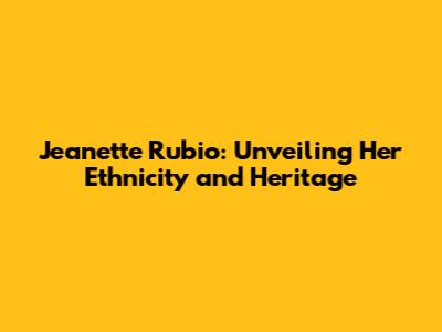 Jeanette Rubio: Unveiling Her Ethnicity and Heritage