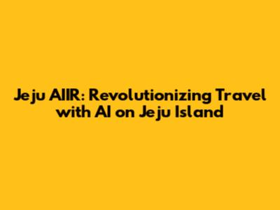 Jeju AIIR: Revolutionizing Travel with AI on Jeju Island