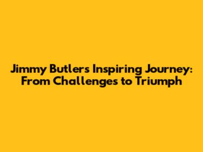 Jimmy Butler's Inspiring Journey: From Challenges to Triumph