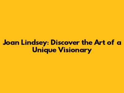 Joan Lindsey: Discover the Art of a Unique Visionary