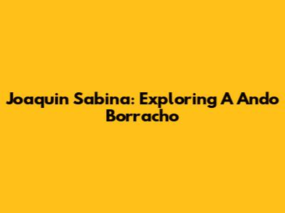 Joaquin Sabina: Exploring 'A Ando Borracho'