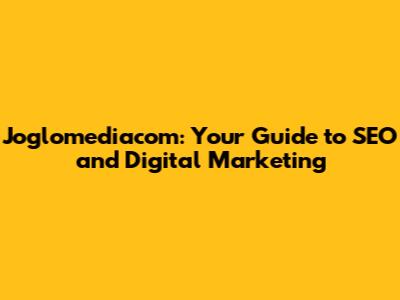 Joglomediacom: Your Guide to SEO and Digital Marketing
