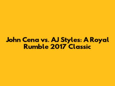 John Cena vs. AJ Styles: A Royal Rumble 2017 Classic