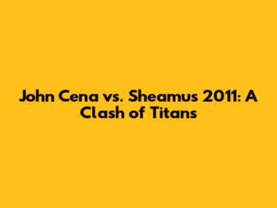 John Cena vs. Sheamus 2011: A Clash of Titans