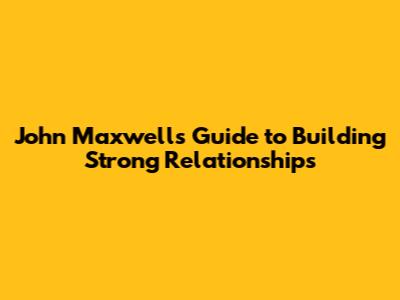 John Maxwell's Guide to Building Strong Relationships