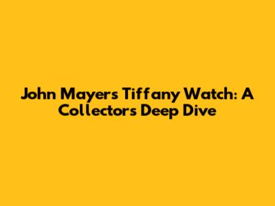 John Mayer's Tiffany Watch: A Collector's Deep Dive