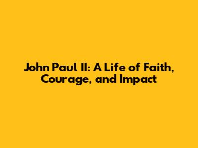 John Paul II: A Life of Faith, Courage, and Impact