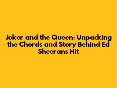 Joker and the Queen: Unpacking the Chords and Story Behind Ed Sheeran's Hit