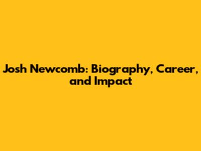 Josh Newcomb: Biography, Career, and Impact