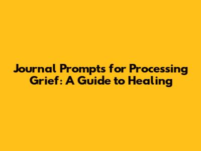 Journal Prompts for Processing Grief: A Guide to Healing