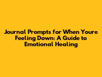 Journal Prompts for When You're Feeling Down: A Guide to Emotional Healing