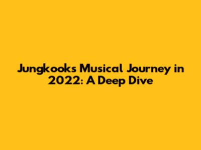Jungkook's Musical Journey in 2022: A Deep Dive
