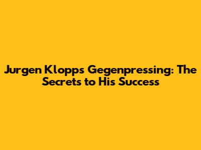 Jurgen Klopp's Gegenpressing: The Secrets to His Success