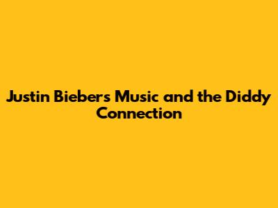 Justin Bieber's Music and the Diddy Connection