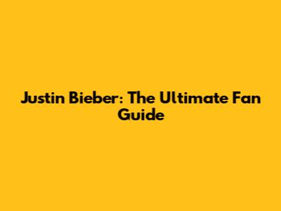 Justin Bieber: The Ultimate Fan Guide