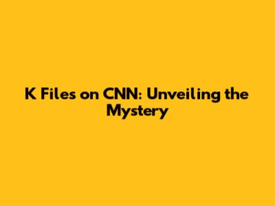 K Files on CNN: Unveiling the Mystery
