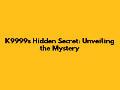 K9999's Hidden Secret: Unveiling the Mystery