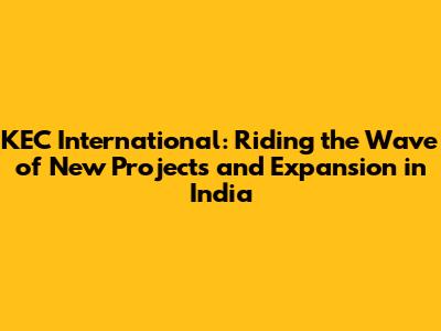 KEC International: Riding the Wave of New Projects and Expansion in India