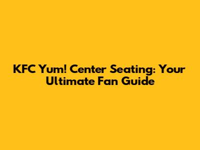KFC Yum! Center Seating: Your Ultimate Fan Guide