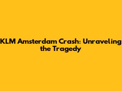 KLM Amsterdam Crash: Unraveling the Tragedy
