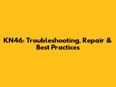 KN46: Troubleshooting, Repair & Best Practices