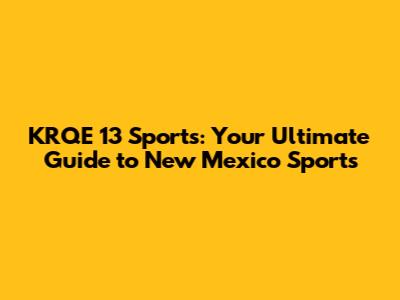 KRQE 13 Sports: Your Ultimate Guide to New Mexico Sports