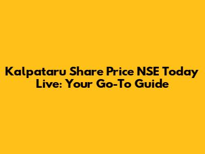 Kalpataru Share Price NSE Today Live: Your Go-To Guide