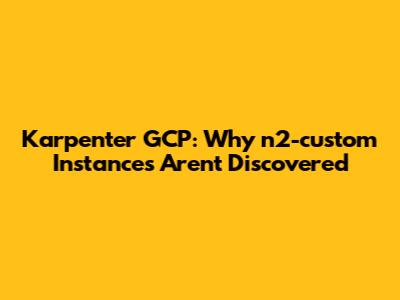Karpenter GCP: Why n2-custom Instances Aren't Discovered
