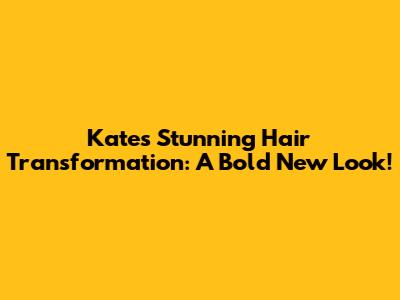 Kate's Stunning Hair Transformation: A Bold New Look!
