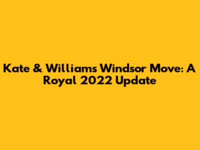 Kate & William's Windsor Move: A Royal 2022 Update