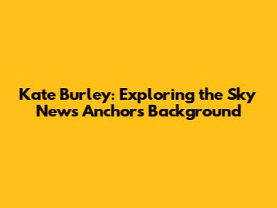 Kate Burley: Exploring the Sky News Anchor's Background