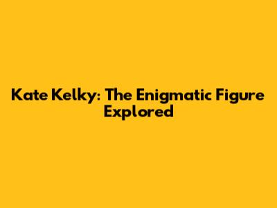 Kate Kelky: The Enigmatic Figure Explored