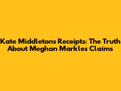 Kate Middleton's Receipts: The Truth About Meghan Markle's Claims
