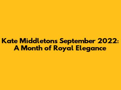 Kate Middleton's September 2022: A Month of Royal Elegance