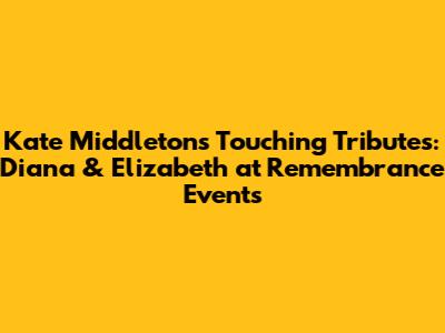 Kate Middleton's Touching Tributes: Diana & Elizabeth at Remembrance Events