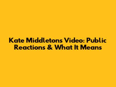 Kate Middleton's Video: Public Reactions & What It Means