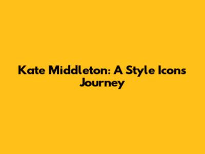 Kate Middleton: A Style Icon's Journey