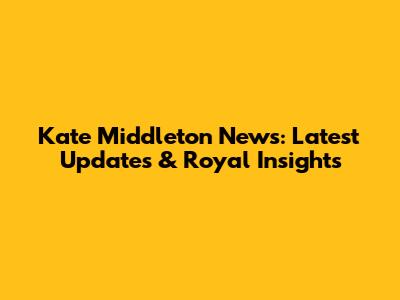 Kate Middleton News: Latest Updates & Royal Insights